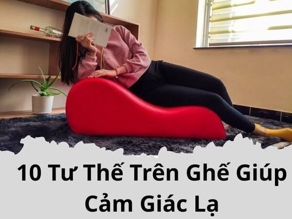 10 Tư Thế Trên Ghế Giúp Cảm Giác Lạ khi làm chuyện ấy