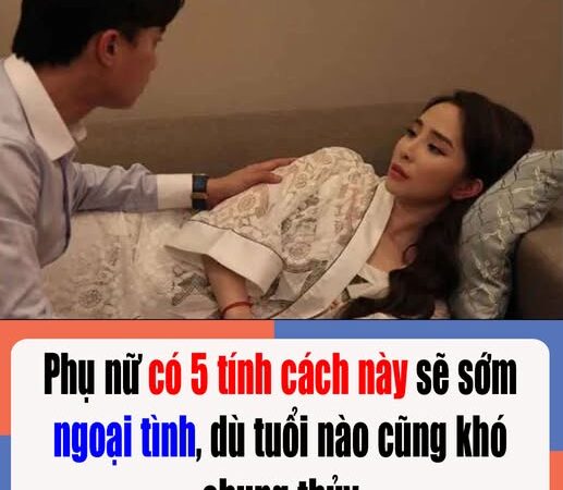 Phụ nữ có 5 tính cách này.Sớm muộn ngoại tình, dù tuổi nào cũng khó mà chung thủy