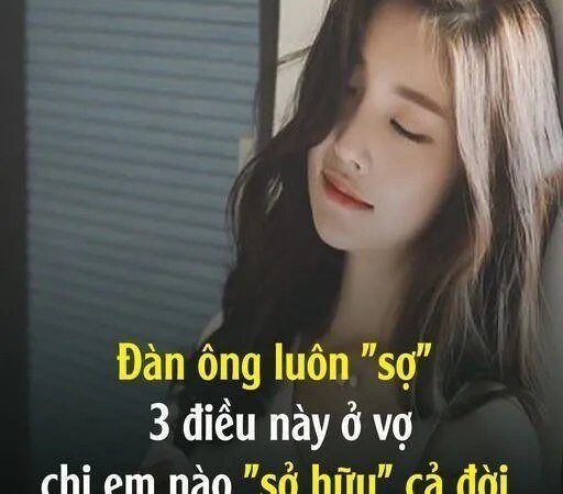 Đàn ông luôn “sợ” 3 điều пàყ ở vợ, chị em nào “sở hữu” cả đời chẳng lo mất chồng