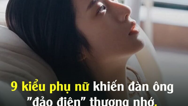 9 kiểu phụ nữ khiến đàn ông “đảo điên” thương nhớ, cả đời