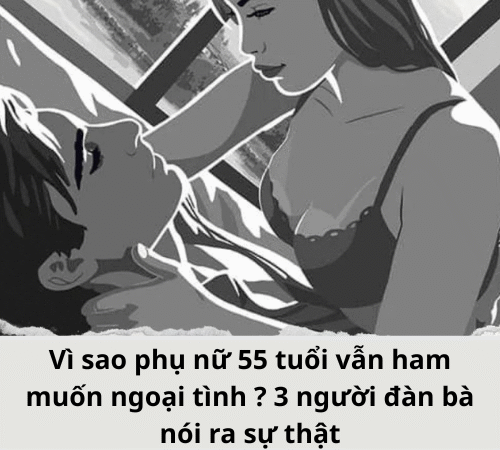 Vì sao phụ nữ 55 tuổi vẫn ham cặp kè trai lạ? 3 người đàn bà nói ra sự thật