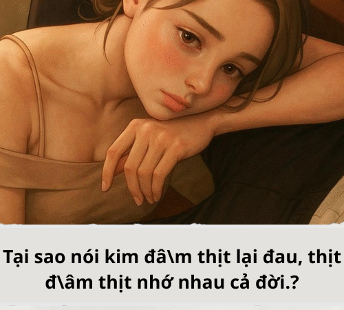 Tại sao nói kim đâ\m thịt lại đau, thịt đ\âm thịt nhớ nhau cả đời..?