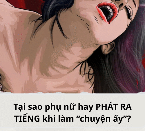 Tại sao phụ nữ hay PHÁT RA TIẾNG khi làm “chuyện ấy”?