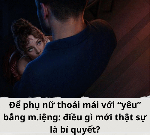 Để phụ nữ thoải mái với “yêu” bằng m.iệng: điều gì mới thật sự là bí quyết?