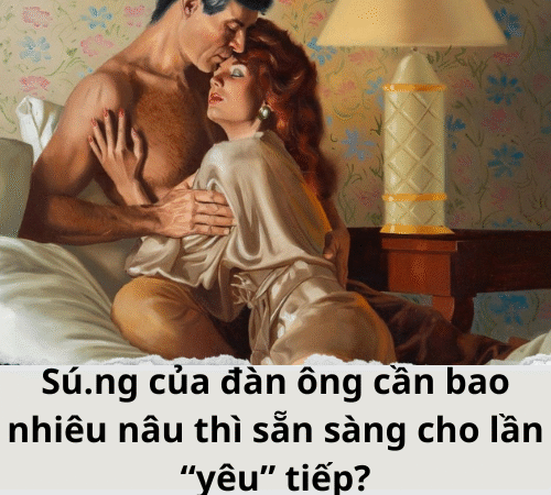 Sú.ng của đàn ông cần bao nhiêu nâu thì sẵn sàng cho lần “yêu” tiếp?