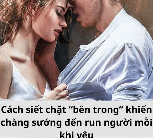 Cách siết chặt “bên trong” khiến chàng sướng đến run người mỗi khi yêu